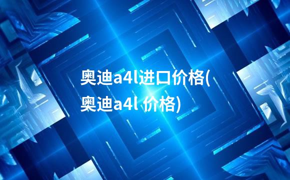 奥迪a4l进口价格(奥迪a4l 价格)